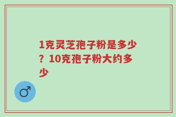 1克灵芝孢子粉是多少?10克孢子粉大约多少-第1张图片-超越 1克灵芝孢子粉是多少?10克孢子粉大约多少-第1张图片-超越