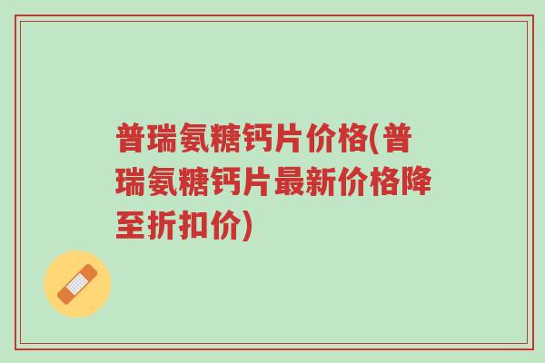 普瑞氨糖钙片价格(普瑞氨糖钙片最新价格降至折扣价)-第1张图片-超越 普瑞氨糖钙片价格(普瑞氨糖钙片最新价格降至折扣价)-第1张图片-超越