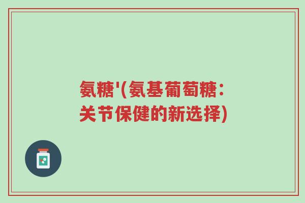 氨糖'(氨基葡萄糖:关节保健的新选择)-第1张图片-超越 氨糖'(氨基葡萄糖:关节保健的新选择)-第1张图片-超越
