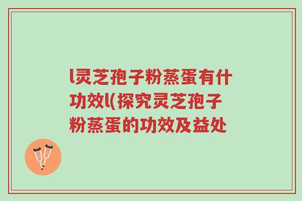l灵芝孢子粉蒸蛋有什功效l(探究灵芝孢子粉蒸蛋的功效及益处-第1张图片-超越 l灵芝孢子粉蒸蛋有什功效l(探究灵芝孢子粉蒸蛋的功效及益处-第1张图片-超越