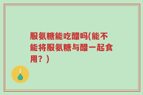 服氨糖能吃醋吗(能不能将服氨糖与醋一起食用?)-第1张图片-超越 服氨糖能吃醋吗(能不能将服氨糖与醋一起食用?)-第1张图片-超越