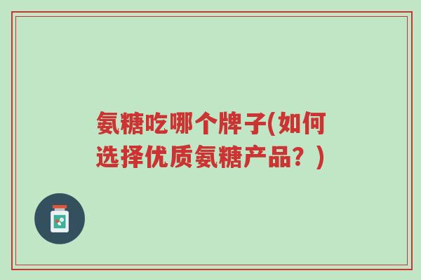 氨糖吃哪个牌子(如何选择优质氨糖产品?)-第1张图片-超越 氨糖吃哪个牌子(如何选择优质氨糖产品?)-第1张图片-超越