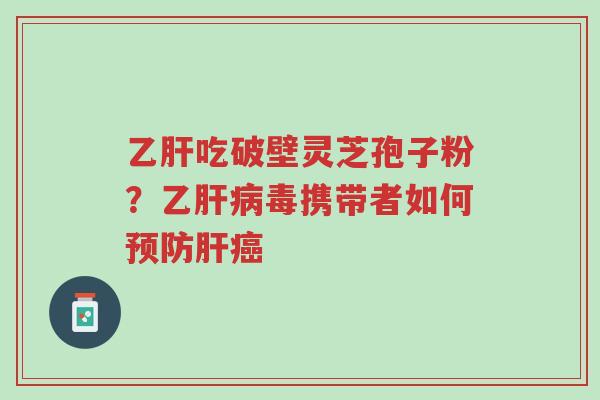 乙肝吃破壁灵芝孢子粉？乙肝病毒携带者如何预防肝癌-第1张图片-超越