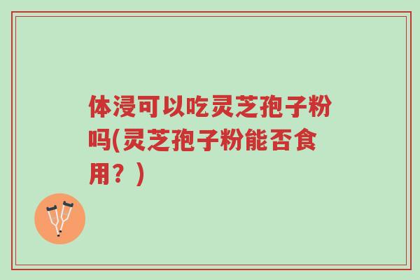 体浸可以吃灵芝孢子粉吗(灵芝孢子粉能否食用?)-第1张图片-超越 体浸可以吃灵芝孢子粉吗(灵芝孢子粉能否食用?)-第1张图片-超越