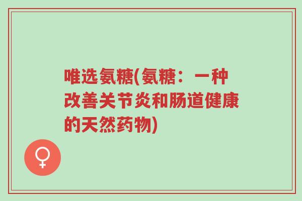 唯选氨糖(氨糖：一种改善关节炎和肠道健康的天然药物)-第1张图片-超越