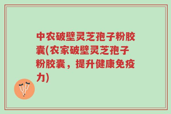 中农破壁灵芝孢子粉胶囊(农家破壁灵芝孢子粉胶囊,提升健康免疫力)-第1张图片-超越 中农破壁灵芝孢子粉胶囊(农家破壁灵芝孢子粉胶囊,提升健康免疫力)-第1张图片-超越