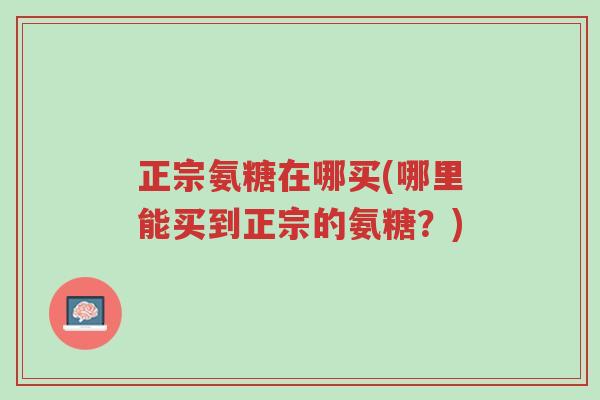 正宗氨糖在哪买(哪里能买到正宗的氨糖?)-第1张图片-超越 正宗氨糖在哪买(哪里能买到正宗的氨糖?)-第1张图片-超越