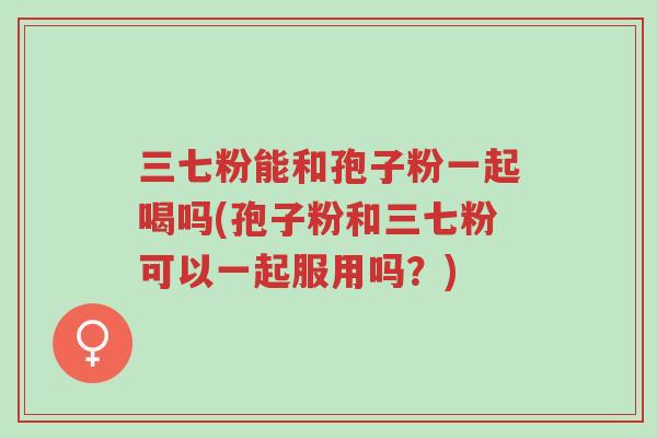 三七粉能和孢子粉一起喝吗(孢子粉和三七粉可以一起服用吗?)-第1张图片-超越 三七粉能和孢子粉一起喝吗(孢子粉和三七粉可以一起服用吗?)-第1张图片-超越