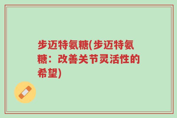 步迈特氨糖(步迈特氨糖:改善关节灵活性的希望)-第1张图片-超越 步迈特氨糖(步迈特氨糖:改善关节灵活性的希望)-第1张图片-超越