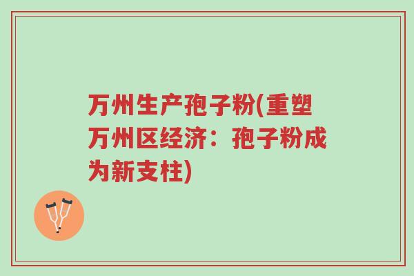 万州生产孢子粉(重塑万州区经济:孢子粉成为新支柱)-第1张图片-超越 万州生产孢子粉(重塑万州区经济:孢子粉成为新支柱)-第1张图片-超越