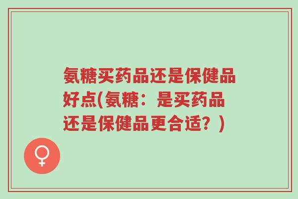 氨糖买药品还是保健品好点(氨糖:是买药品还是保健品更合适?)-第1张图片-超越 氨糖买药品还是保健品好点(氨糖:是买药品还是保健品更合适?)-第1张图片-超越