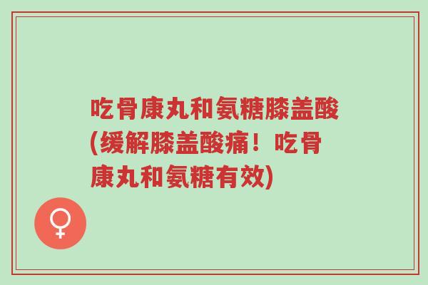 吃骨康丸和氨糖膝盖酸(缓解膝盖酸痛!吃骨康丸和氨糖有效)-第1张图片-超越 吃骨康丸和氨糖膝盖酸(缓解膝盖酸痛!吃骨康丸和氨糖有效)-第1张图片-超越