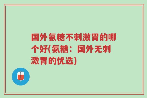 国外氨糖不刺激胃的哪个好(氨糖:国外无刺激胃的优选)-第1张图片-超越 国外氨糖不刺激胃的哪个好(氨糖:国外无刺激胃的优选)-第1张图片-超越