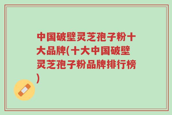 中国破壁灵芝孢子粉十大品牌(十大中国破壁灵芝孢子粉品牌排行榜)-第1张图片-超越 中国破壁灵芝孢子粉十大品牌(十大中国破壁灵芝孢子粉品牌排行榜)-第1张图片-超越
