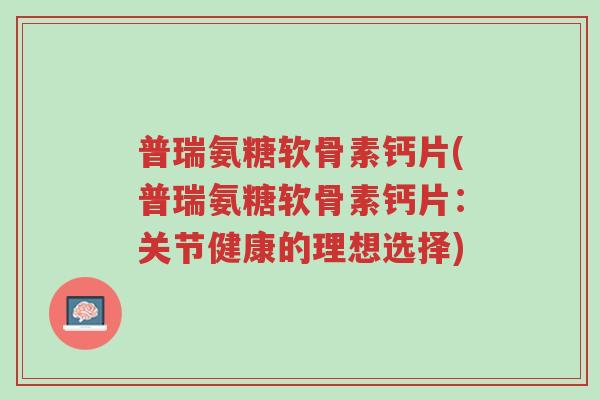 普瑞氨糖软骨素钙片(普瑞氨糖软骨素钙片:关节健康的理想选择)-第1张图片-超越 普瑞氨糖软骨素钙片(普瑞氨糖软骨素钙片:关节健康的理想选择)-第1张图片-超越