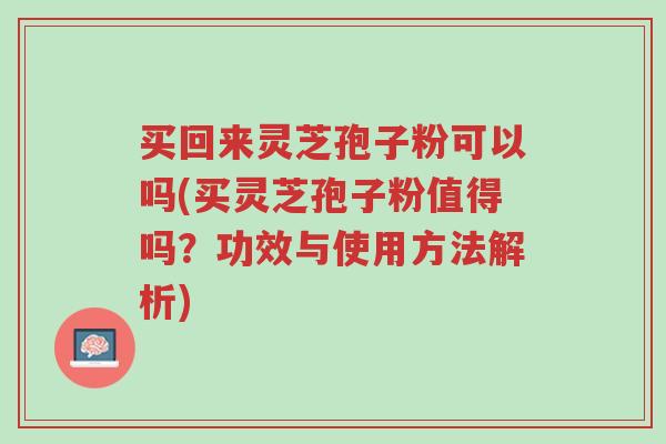 买回来灵芝孢子粉可以吗(买灵芝孢子粉值得吗?功效与使用方法解析)-第1张图片-超越 买回来灵芝孢子粉可以吗(买灵芝孢子粉值得吗?功效与使用方法解析)-第1张图片-超越