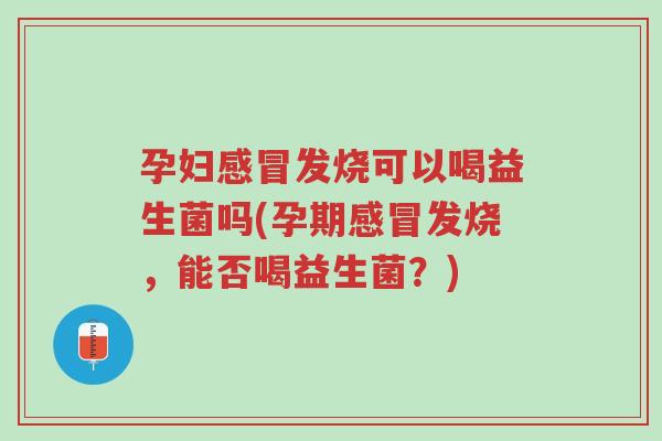孕妇感冒发烧可以喝益生菌吗(孕期感冒发烧,能否喝益生菌?)-第1张图片-超越 孕妇感冒发烧可以喝益生菌吗(孕期感冒发烧,能否喝益生菌?)-第1张图片-超越