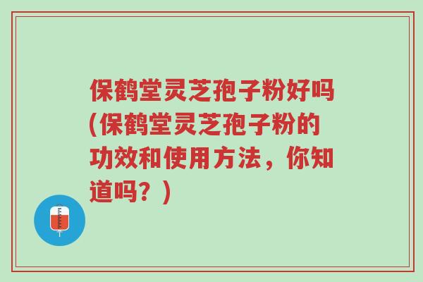 保鹤堂灵芝孢子粉好吗(保鹤堂灵芝孢子粉的功效和使用方法,你知道吗?)-第1张图片-超越 保鹤堂灵芝孢子粉好吗(保鹤堂灵芝孢子粉的功效和使用方法,你知道吗?)-第1张图片-超越
