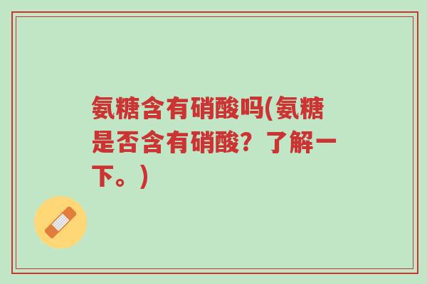 氨糖含有硝酸吗(氨糖是否含有硝酸?了解一下。)-第1张图片-超越 氨糖含有硝酸吗(氨糖是否含有硝酸?了解一下。)-第1张图片-超越
