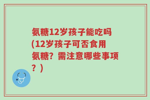 氨糖12岁孩子能吃吗(12岁孩子可否食用氨糖?需注意哪些事项?)-第1张图片-超越 氨糖12岁孩子能吃吗(12岁孩子可否食用氨糖?需注意哪些事项?)-第1张图片-超越
