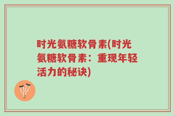时光氨糖软骨素(时光氨糖软骨素:重现年轻活力的秘诀)-第1张图片-超越 时光氨糖软骨素(时光氨糖软骨素:重现年轻活力的秘诀)-第1张图片-超越