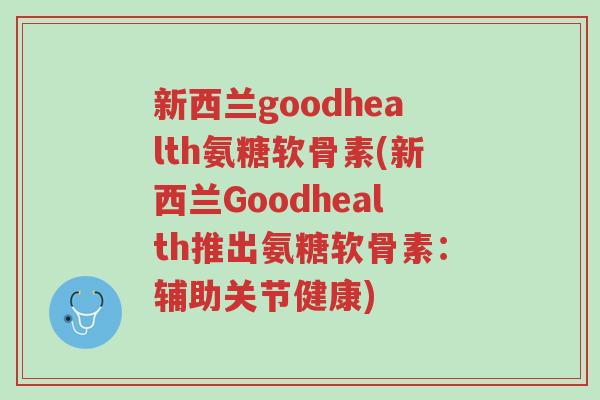 新西兰goodhealth氨糖软骨素(新西兰Goodhealth推出氨糖软骨素:辅助关节健康)-第1张图片-超越 新西兰goodhealth氨糖软骨素(新西兰Goodhealth推出氨糖软骨素:辅助关节健康)-第1张图片-超越