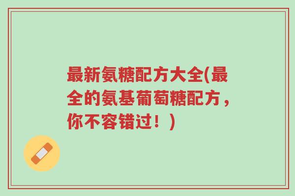 最新氨糖配方大全(最全的氨基葡萄糖配方,你不容错过!)-第1张图片-超越 最新氨糖配方大全(最全的氨基葡萄糖配方,你不容错过!)-第1张图片-超越
