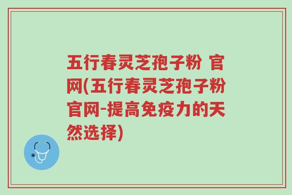 五行春灵芝孢子粉 官网(五行春灵芝孢子粉官网-提高免疫力的天然选择)-第1张图片-超越 五行春灵芝孢子粉 官网(五行春灵芝孢子粉官网-提高免疫力的天然选择)-第1张图片-超越