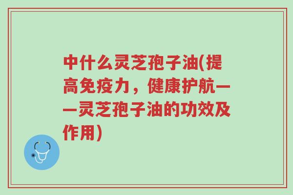 中什么灵芝孢子油(提高免疫力,健康护航——灵芝孢子油的功效及作用)-第1张图片-超越 中什么灵芝孢子油(提高免疫力,健康护航——灵芝孢子油的功效及作用)-第1张图片-超越