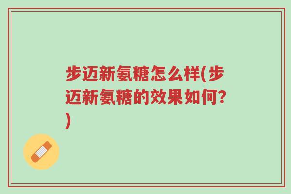 步迈新氨糖怎么样(步迈新氨糖的效果如何?)-第1张图片-超越 步迈新氨糖怎么样(步迈新氨糖的效果如何?)-第1张图片-超越