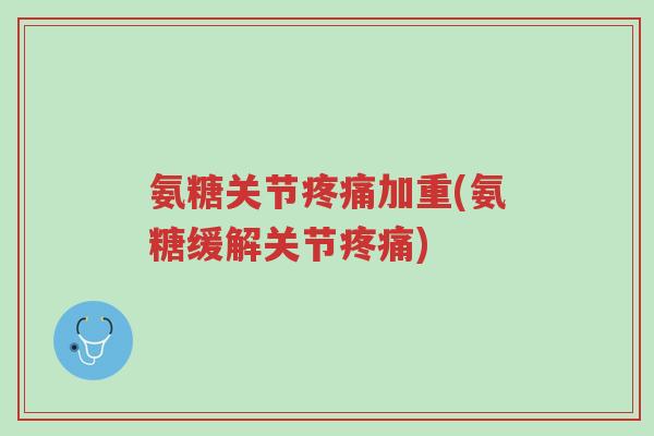 氨糖关节疼痛加重(氨糖缓解关节疼痛)-第1张图片-超越 氨糖关节疼痛加重(氨糖缓解关节疼痛)-第1张图片-超越
