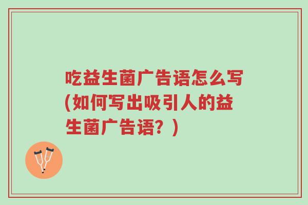 吃益生菌广告语怎么写(如何写出吸引人的益生菌广告语?)-第1张图片-超越 吃益生菌广告语怎么写(如何写出吸引人的益生菌广告语?)-第1张图片-超越