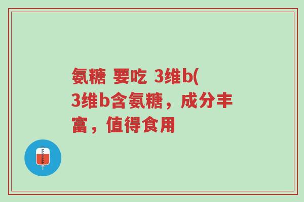 氨糖 要吃 3维b(3维b含氨糖,成分丰富,值得食用-第1张图片-超越 氨糖 要吃 3维b(3维b含氨糖,成分丰富,值得食用-第1张图片-超越