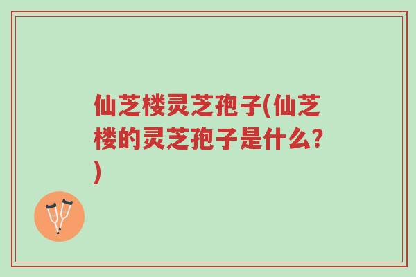 仙芝楼灵芝孢子(仙芝楼的灵芝孢子是什么?)-第1张图片-超越 仙芝楼灵芝孢子(仙芝楼的灵芝孢子是什么?)-第1张图片-超越