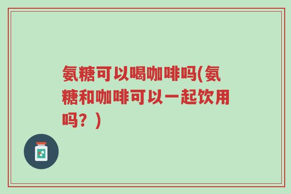 氨糖可以喝咖啡吗(氨糖和咖啡可以一起饮用吗?)-第1张图片-超越 氨糖可以喝咖啡吗(氨糖和咖啡可以一起饮用吗?)-第1张图片-超越