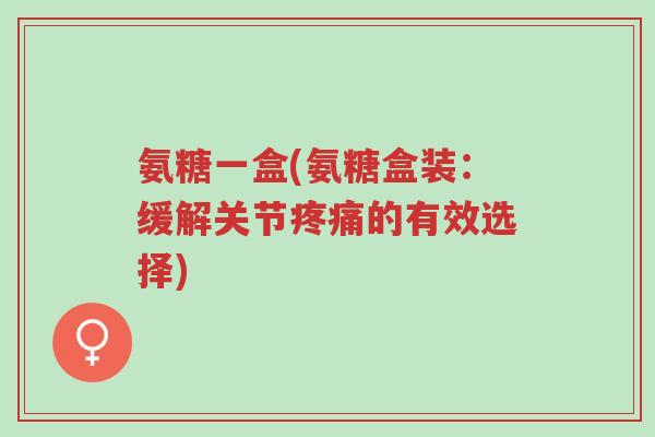 氨糖一盒(氨糖盒装:缓解关节疼痛的有效选择)-第1张图片-超越 氨糖一盒(氨糖盒装:缓解关节疼痛的有效选择)-第1张图片-超越