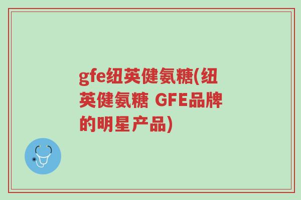 gfe纽英健氨糖(纽英健氨糖 GFE品牌的明星产品)-第1张图片-超越 gfe纽英健氨糖(纽英健氨糖 GFE品牌的明星产品)-第1张图片-超越