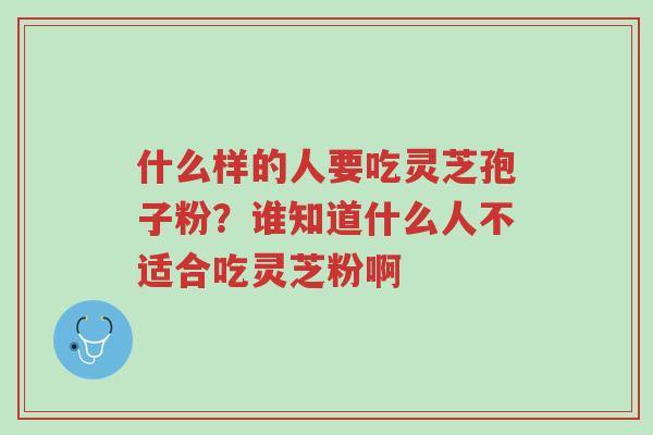 什么样的人要吃灵芝孢子粉?谁知道什么人不适合吃灵芝粉啊-第1张图片-超越 什么样的人要吃灵芝孢子粉?谁知道什么人不适合吃灵芝粉啊-第1张图片-超越