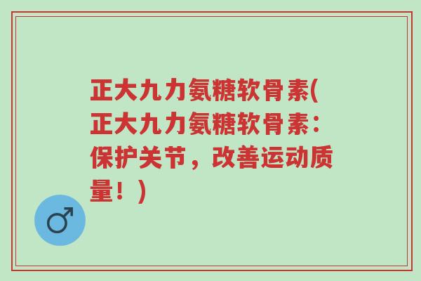 正大九力氨糖软骨素(正大九力氨糖软骨素:保护关节,改善运动质量!)-第1张图片-超越 正大九力氨糖软骨素(正大九力氨糖软骨素:保护关节,改善运动质量!)-第1张图片-超越