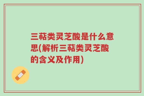 三萜类灵芝酸是什么意思(解析三萜类灵芝酸的含义及作用)-第1张图片-超越 三萜类灵芝酸是什么意思(解析三萜类灵芝酸的含义及作用)-第1张图片-超越