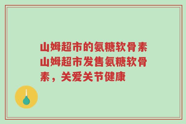 山姆超市的氨糖软骨素山姆超市发售氨糖软骨素,关爱关节健康-第1张图片-超越 山姆超市的氨糖软骨素山姆超市发售氨糖软骨素,关爱关节健康-第1张图片-超越