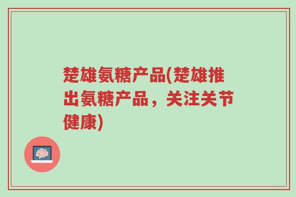 楚雄氨糖产品(楚雄推出氨糖产品,关注关节健康)-第1张图片-超越 楚雄氨糖产品(楚雄推出氨糖产品,关注关节健康)-第1张图片-超越