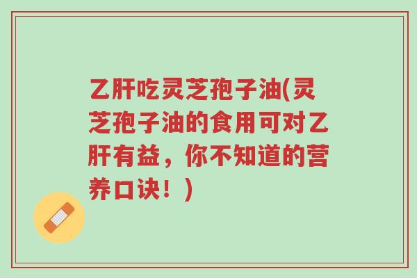 乙肝吃灵芝孢子油(灵芝孢子油的食用可对乙肝有益,你不知道的营养口诀!)-第1张图片-超越 乙肝吃灵芝孢子油(灵芝孢子油的食用可对乙肝有益,你不知道的营养口诀!)-第1张图片-超越