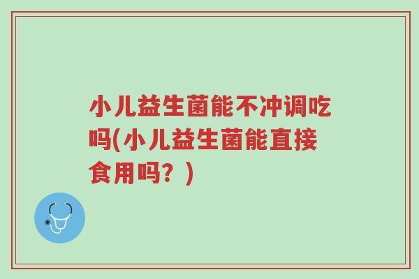 小儿益生菌能不冲调吃吗(小儿益生菌能直接食用吗?)-第1张图片-超越 小儿益生菌能不冲调吃吗(小儿益生菌能直接食用吗?)-第1张图片-超越