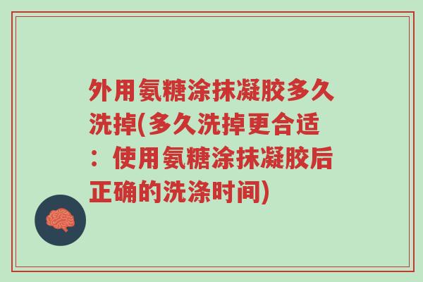 外用氨糖涂抹凝胶多久洗掉(多久洗掉更合适:使用氨糖涂抹凝胶后正确的洗涤时间)-第1张图片-超越 外用氨糖涂抹凝胶多久洗掉(多久洗掉更合适:使用氨糖涂抹凝胶后正确的洗涤时间)-第1张图片-超越