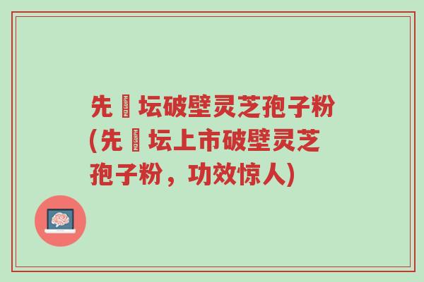 先秾坛破壁灵芝孢子粉(先秾坛上市破壁灵芝孢子粉,功效惊人)-第1张图片-超越 先秾坛破壁灵芝孢子粉(先秾坛上市破壁灵芝孢子粉,功效惊人)-第1张图片-超越