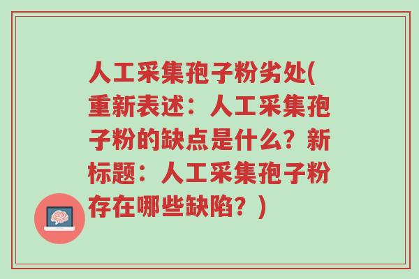 人工采集孢子粉劣处(重新表述:人工采集孢子粉的缺点是什么?新标题:人工采集孢子粉存在哪些缺陷?)-第1张图片-超越 人工采集孢子粉劣处(重新表述:人工采集孢子粉的缺点是什么?新标题:人工采集孢子粉存在哪些缺陷?)-第1张图片-超越