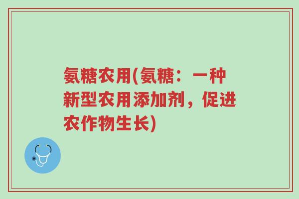 氨糖农用(氨糖:一种新型农用添加剂,促进农作物生长)-第1张图片-超越 氨糖农用(氨糖:一种新型农用添加剂,促进农作物生长)-第1张图片-超越