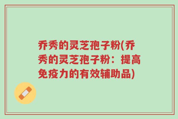 乔秀的灵芝孢子粉(乔秀的灵芝孢子粉:提高免疫力的有效辅助品)-第1张图片-超越 乔秀的灵芝孢子粉(乔秀的灵芝孢子粉:提高免疫力的有效辅助品)-第1张图片-超越