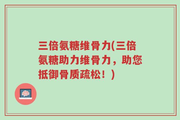 三倍氨糖维骨力(三倍氨糖助力维骨力,助您抵御骨质疏松!)-第1张图片-超越 三倍氨糖维骨力(三倍氨糖助力维骨力,助您抵御骨质疏松!)-第1张图片-超越